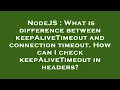 NodeJS What is difference between keepAliveTimeout and connection timeout How can I check keepAli
