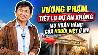 Vương Phạm Tiết Lộ Dự Án Khủng Ngân Hàng Dành Cho Người Việt Tại Mỹ!
