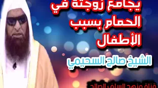 حكم جماع الزوجة في الحمام بسبب الأطفال الشيخ صالح السحيمي 