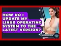 How Do I Update My Linux Operating System to the Latest Version All About Operating Systems News