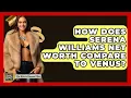 How Does Serena Williams Net Worth Compare To Venus - The Rich And Famous Files