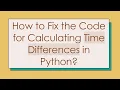 How to Fix the Code for Calculating Time Differences in Python