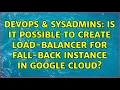 DevOps SysAdmins Is it possible to create load-balancer for fall-back instance in Google Cloud