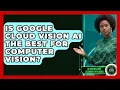 Is Google Cloud Vision AI The Best For Computer Vision - AI and Machine Learning Explained