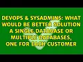 What would be better solution a single database or multiple databases one for each customer