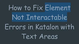 How to Fix Element Not Interactable Errors in Katalon with Text Areas