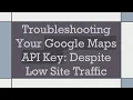 Troubleshooting Your Google Maps API Key Despite Low Site Traffic