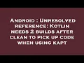 Android Unresolved reference Kotlin needs 2 builds after clean to pick up code when using kapt
