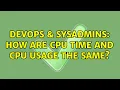 DevOps SysAdmins How are CPU time and CPU usage the same 2 Solutions