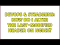 DevOps SysAdmins How do I alter the Last-Modified header on nginx 3 Solutions