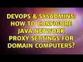 DevOps SysAdmins How to configure Java Network Proxy Settings for domain computers