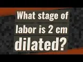 What stage of labor is 2 cm dilated