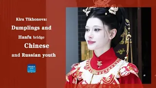 WithChina | Kira Tikhonova: Dumplings and Hanfu bridge Chinese and Russian youth
