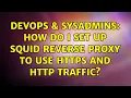DevOps SysAdmins How do I set up squid reverse proxy to use https and http traffic
