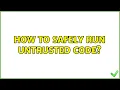 How to safely run untrusted code 2 Solutions