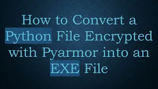 How to Convert a Python File Encrypted with Pyarmor into an EXE File