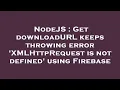 NodeJS Get downloadURL keeps throwing error XMLHttpRequest is not defined using Firebase