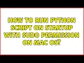 How to run python script on startup with sudo permission on Mac OS