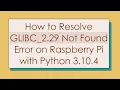 How to Resolve GLIBC - 2 29 Not Found Error on Raspberry Pi with Python 3 10 4