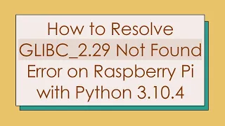 How to Resolve GLIBC - 2 29 Not Found Error on Raspberry Pi with Python 3 10 4