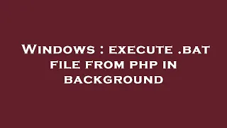 Windows execute bat file from php in background