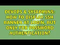 DevOps SysAdmins How to display SSH banner at login but only for password authentication