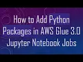 How to Add Python Packages in AWS Glue 3 0 Jupyter Notebook Jobs