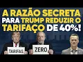 A razão secreta para Trump reduzir o tarifaço de 40%!