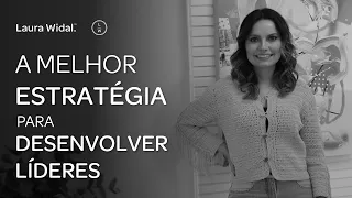 A Melhor Estratégia Para Desenvolver Líderes - Laura Widal