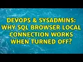 DevOps SysAdmins Why Sql browser local connection works when turned off