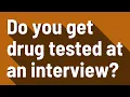 Do you get drug tested at an interview