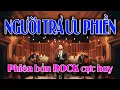 Lagu Người Trả Ưu Phiền 🔥 Rock Version 🔥 Nhạc phẩm quá hay