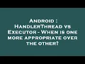 Android HandlerThread vs Executor - When is one more appropriate over the other