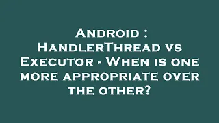 Android HandlerThread vs Executor - When is one more appropriate over the other
