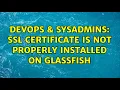 DevOps SysAdmins SSL certificate is not properly installed on Glassfish