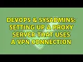 DevOps SysAdmins Setting up a proxy server that uses a vpn connection 3 Solutions
