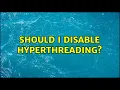 Should I disable hyperthreading 3 Solutions