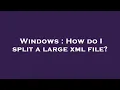 Windows How do I split a large xml file