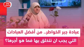 عبادة جبر الخواطر   من أفضل العبادات التي يجب ان نتخلق بها فما هو أجرها  دندنها