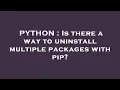 PYTHON Is there a way to uninstall multiple packages with pip