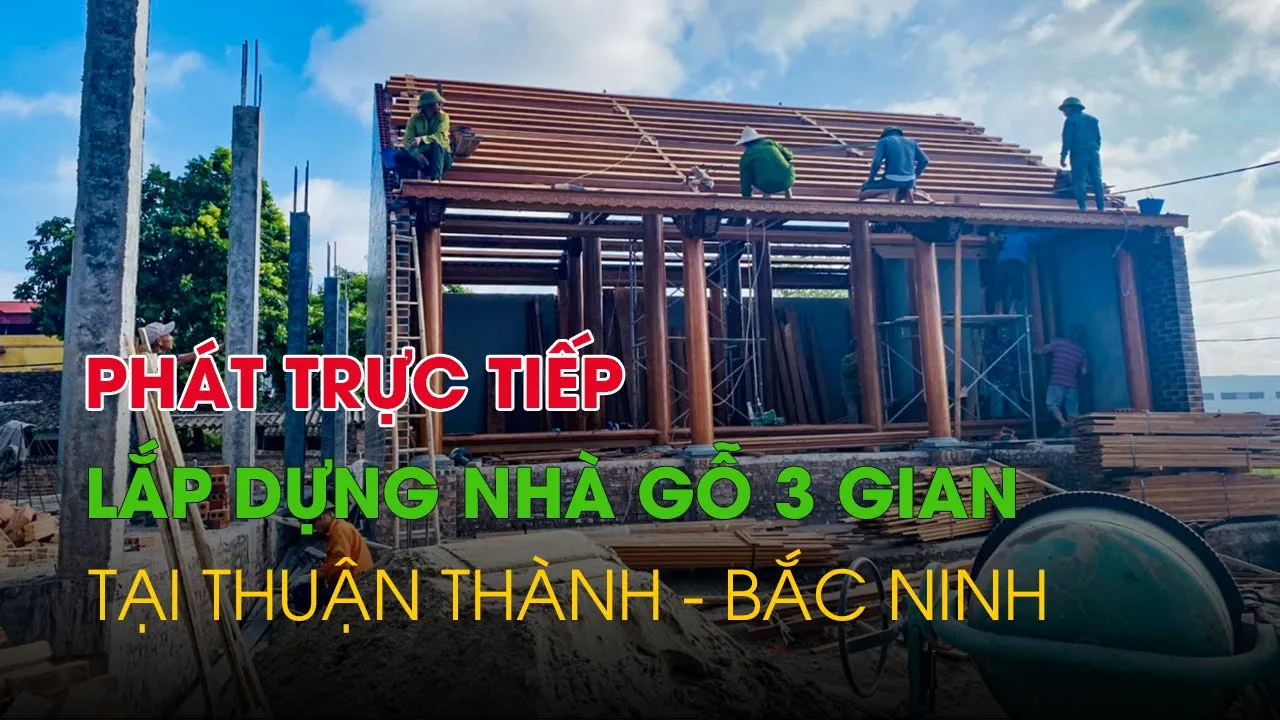🔴 Phát Trực Tiếp Lắp Dựng Nhà Gỗ 3 Gian Có Vách Thuận Đục Tứ Quý Tại Bắc Ninh