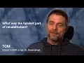 Tom What was the hardest part about rehabilitation