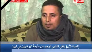 الحياة الآن لقاء خاص مع الناجي الوحيد من مذبحة داعش فى ليبيا ويروي تفاصيل جديدة عن الكارثة 