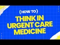 How to Think in Urgent Care Medicine