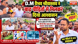 D.M वैभव श्रीवास्तव ने बाढ़ पीड़ितों से मिलकर दिया आश्वासन! बहुत जल्द कुछ व्यवस्था कराई जाएगी।
