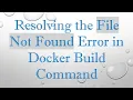 Resolving the File Not Found Error in Docker Build Command