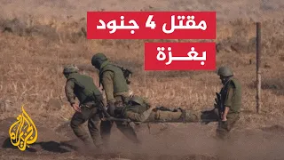 الجيش يعلن مقتل 4 جنود إسرائيليين شمالي قطاع غزة 