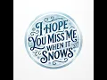 I Hope You Miss Me When It Snows