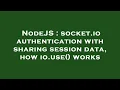 NodeJS socket io authentication with sharing session data how io use works