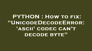 PYTHON How to fix UnicodeDecodeError ascii codec can t decode byte